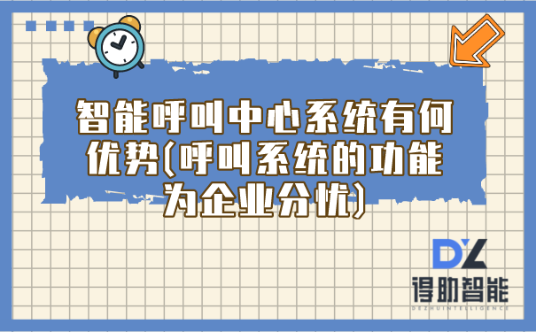 智能呼叫中心系统有何优势(呼叫系统的功能为企业分忧)