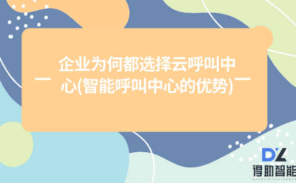 企业为何都选择云呼叫中心(智能呼叫中心的优势)