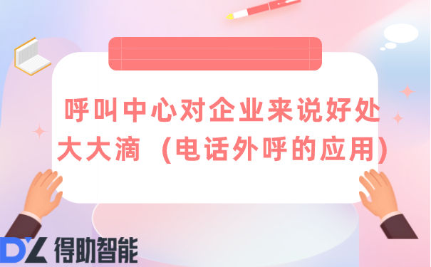 呼叫中心对企业来说好处大大滴  (电话外呼的应用) | 得助·智能交互