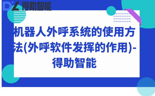 机器人外呼系统的使用方法(外呼软件发挥的作用)-得助智能