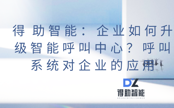 得助智能：企业如何升级智能呼叫中心？呼叫系统对企业的应用