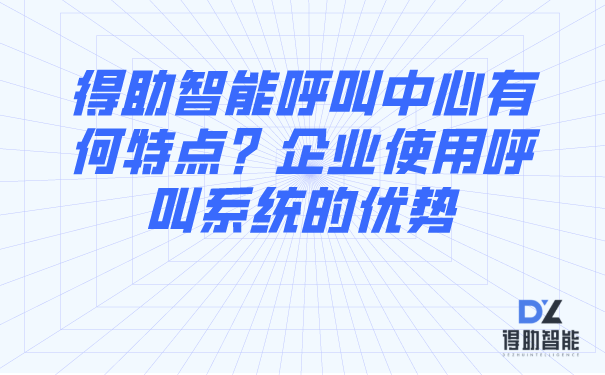 得助智能呼叫中心有何特点？企业使用呼叫系统的优势