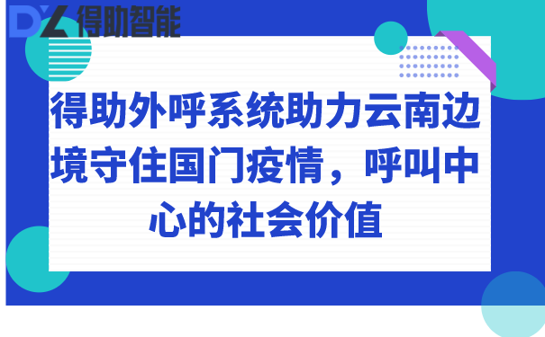 得助外呼系统助力云南边境守住国门疫情，呼叫中心的社会价值 | 得助·智能交互