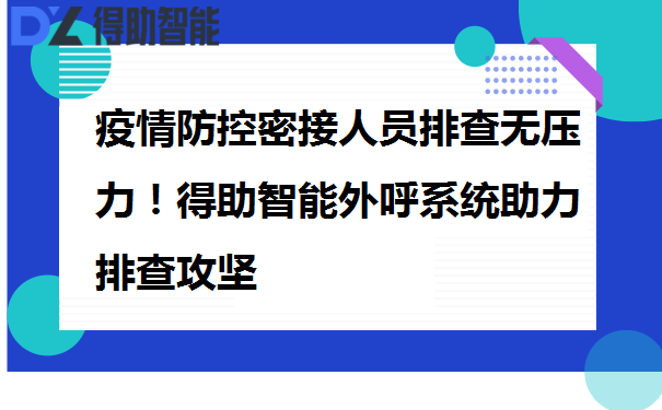 疫情防控密接人员排查无压力！得助智能外呼系统助力排查攻坚