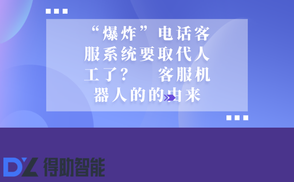 “爆炸”电话客服系统要取代人工了？   客服机器人的的由来 | 得助·智能交互