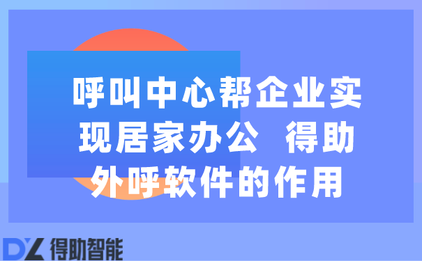 呼叫中心帮企业实现居家办公  得助外呼软件的作用