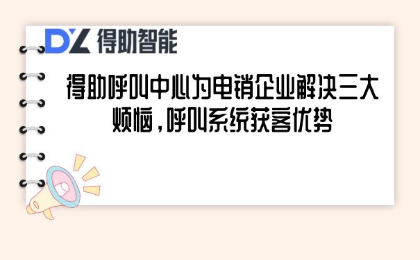 得助呼叫中心为电销企业解决三大烦恼，呼叫系统获客优势