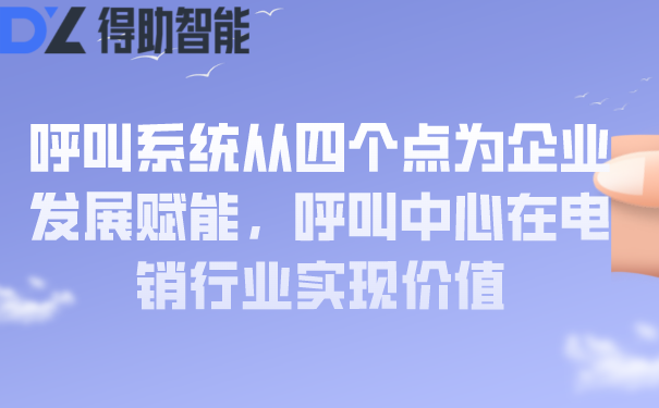 呼叫系统从四个点为企业发展赋能，呼叫中心在电销行业实现价值