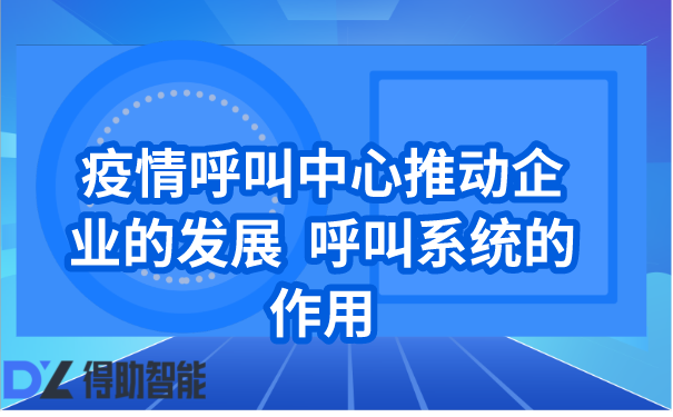 疫情呼叫中心推动企业的发展  呼叫系统的作用