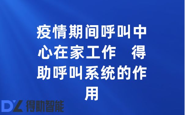 疫情期间呼叫中心在家工作   得助呼叫系统的作用