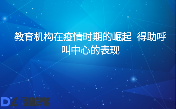 教育机构在疫情时期的崛起   得助呼叫中心的表现 | 得助·智能交互