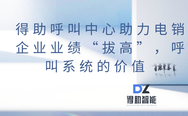 得助呼叫中心助力电销企业业绩“拔高”，呼叫系统的价值