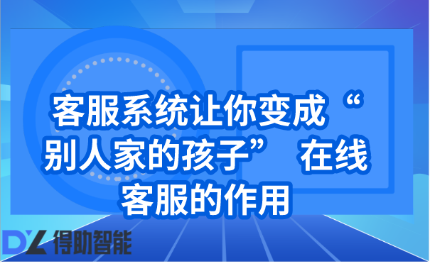 客服系统让你变成“别人家的孩子”  在线客服的作用