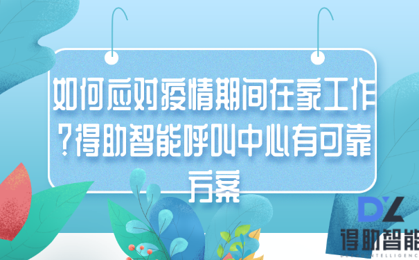 如何应对疫情期间在家工作？得助智能呼叫中心有可靠方案