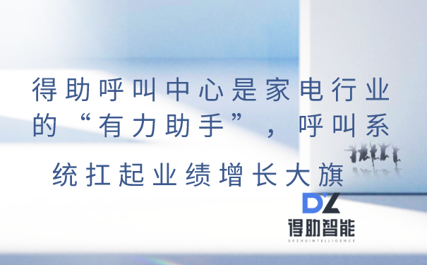 得助呼叫中心是家电行业的“有力助手”，呼叫系统扛起业绩增长大旗 | 得助·智能交互