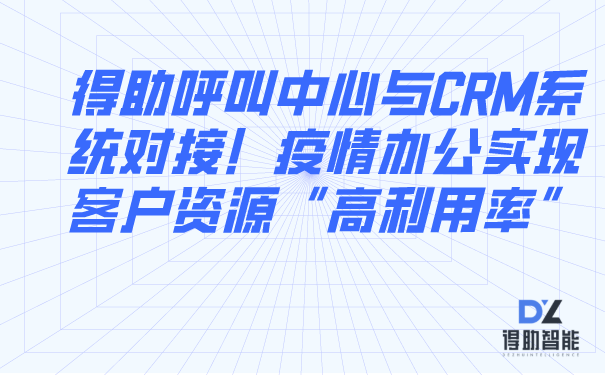 得助呼叫中心与CRM系统对接！疫情办公实现客户资源“高利用率”