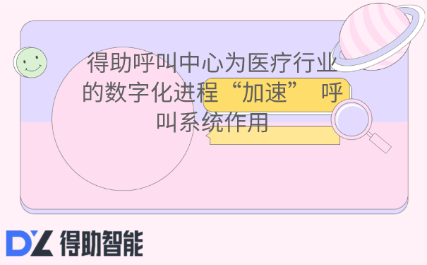 得助呼叫中心为医疗行业的数字化进程“加速”  呼叫系统作用 | 得助·智能交互