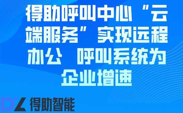 得助呼叫中心“云端服务”实现远程办公   呼叫系统为企业增速 | 得助·智能交互