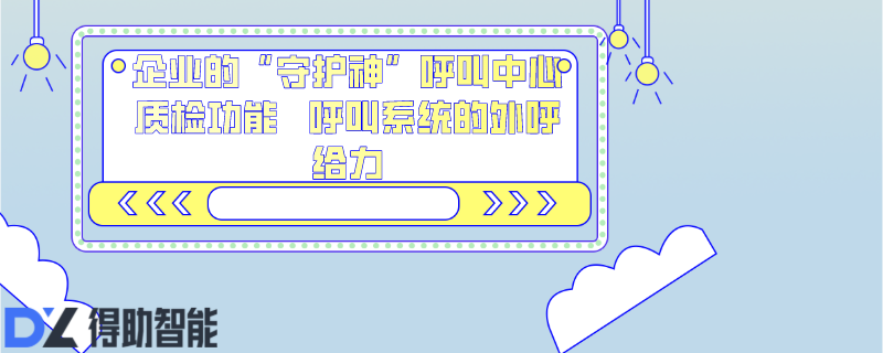 企业的“守护神”呼叫中心质检功能   呼叫系统的外呼给力 | 得助·智能交互