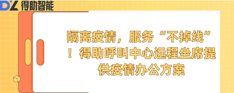 隔离疫情，服务“不掉线”！得助呼叫中心远程坐席提供疫情办公方案