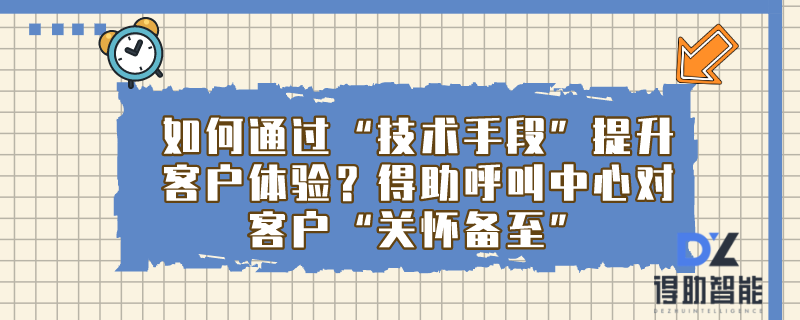 如何通过“技术手段”提升客户体验？得助呼叫中心对客户“关怀备至”