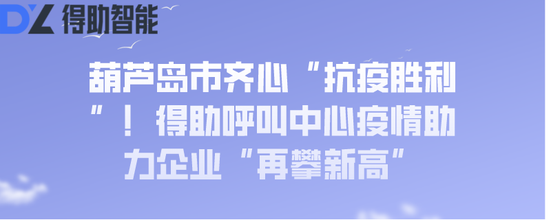 葫芦岛市齐心“抗疫胜利”！得助呼叫中心疫情助力企业“再攀新高”