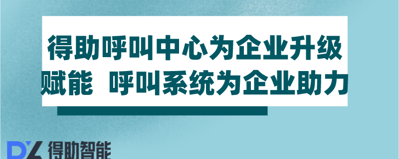 得助呼叫中心为企业升级赋能  ...