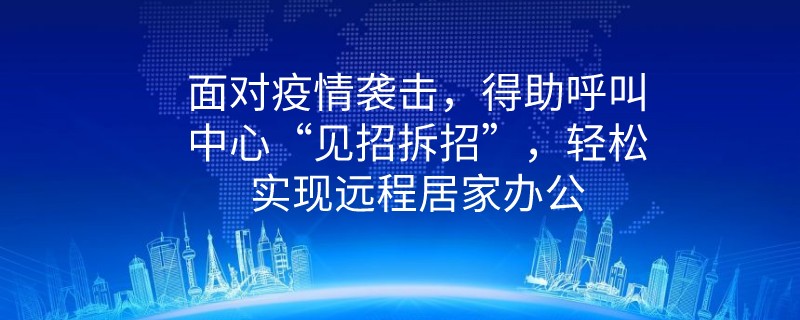 面对疫情袭击，得助呼叫中心“见招拆招”，轻松实现远程居家办公