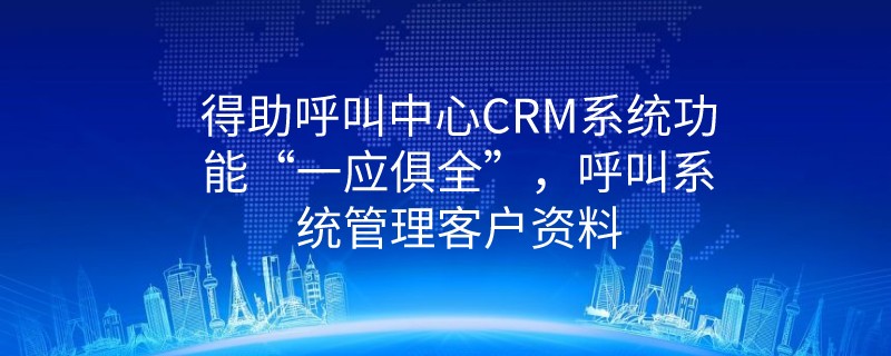 得助呼叫中心CRM系统功能“一应俱全”，呼叫系统管理客户资料