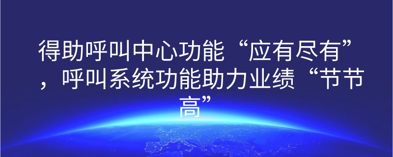 得助呼叫中心功能“应有尽有”，呼叫系统功能助力业绩“节节高”