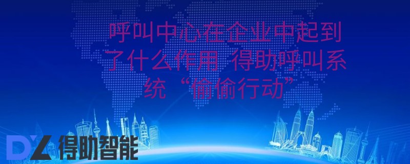 呼叫中心在企业中起到了什么作用  得助呼叫系统“偷偷行动” | 得助·智能交互