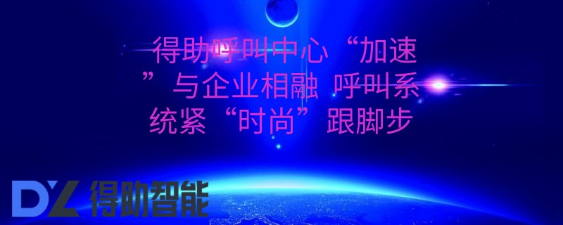 得助呼叫中心“加速”与企业相融...