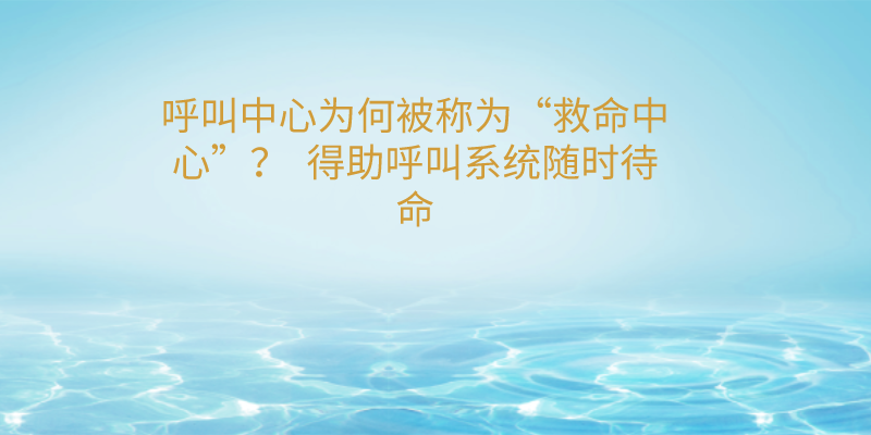 呼叫中心为何被称为“救命中心”？  得助呼叫系统随时待命 | 得助·智能交互