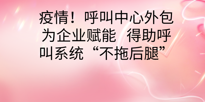 疫情！呼叫中心外包为企业赋能 ...