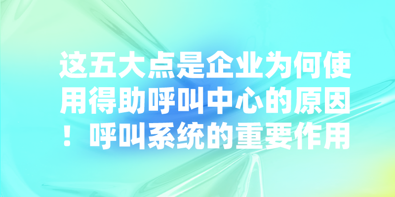 这五大点是企业为何使用得助呼叫...