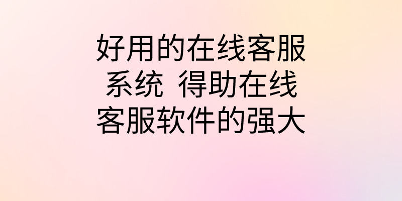 好用的在线客服系统  得助在线客服软件的强大