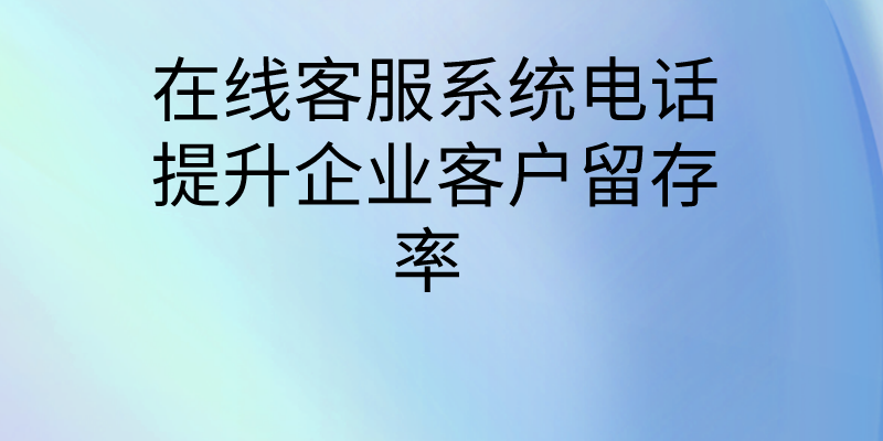  在线客服系统电话提升企业客户...