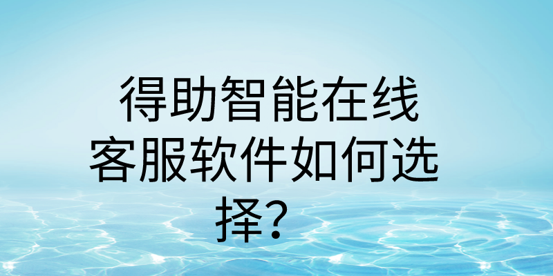 得助智能在线客服软件如何选择？