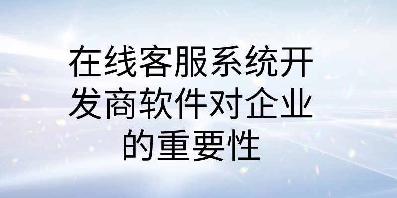 在线客服系统开发商软件对企业的重要性