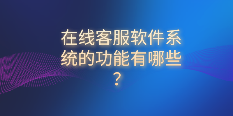 在线客服软件系统的功能有哪些？ | 得助·智能交互