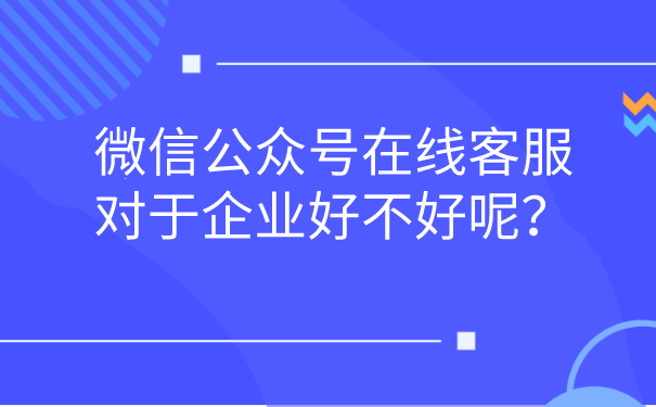 微信公众号在线客服对于企业好不好呢？