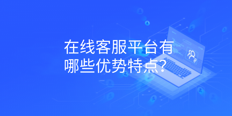 在线客服平台有哪些优势特点？ | 得助·智能交互