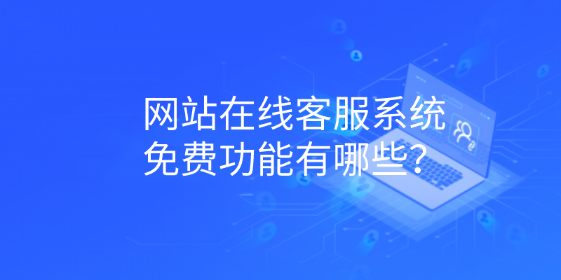  网站在线客服系统免费功能有哪些？ | 得助·智能交互