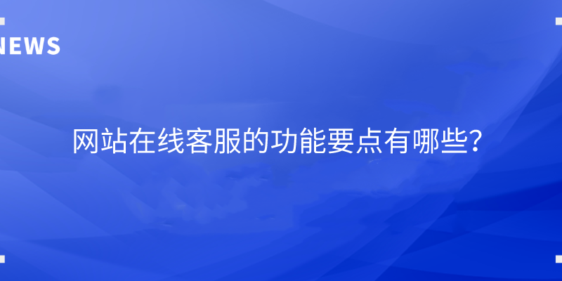 网站在线客服的功能要点有哪些？