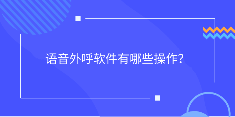 语音外呼软件有哪些操作？ | 得助·智能交互