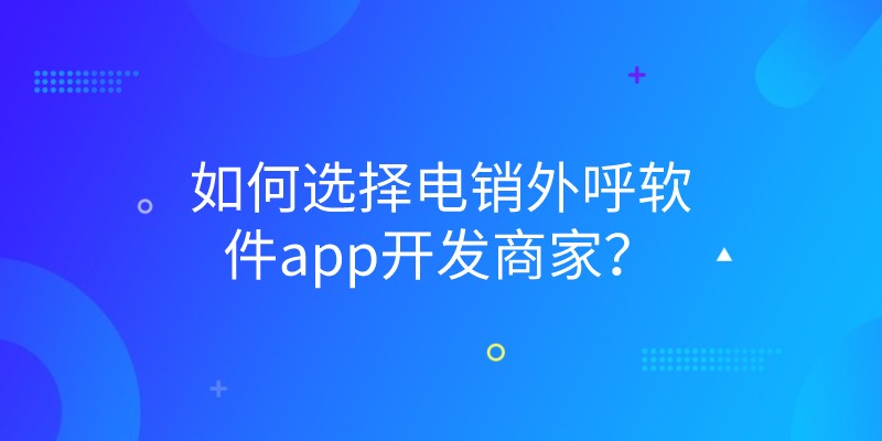 如何选择电销外呼软件app开发商家？ | 得助·智能交互