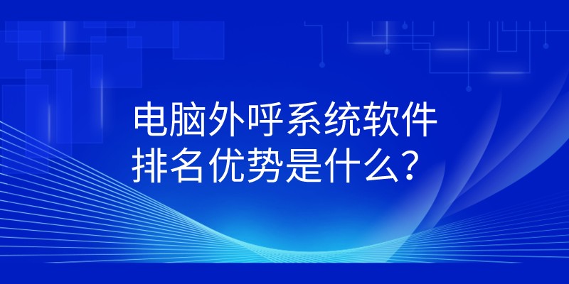 电脑外呼系统软件排名优势是什么...