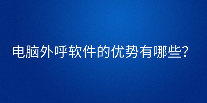 电脑外呼软件的优势有哪些？ | 得助·智能交互