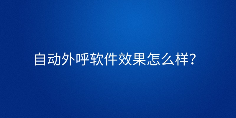 自动外呼软件效果怎么样？