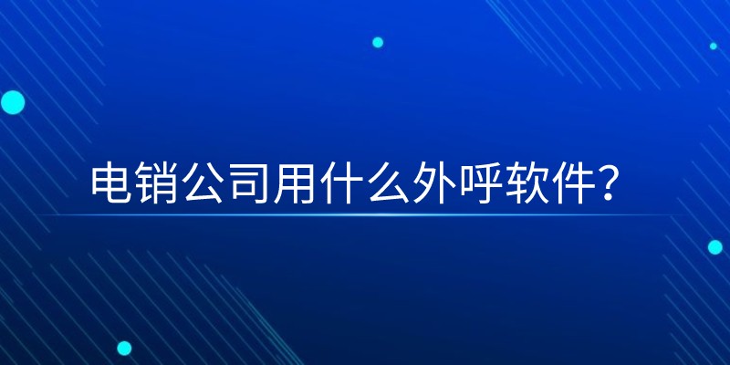 电销公司用什么外呼软件？ | 得助·智能交互